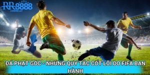 Đá Phạt Góc - Những Quy Tắc Cốt Lõi Do FIFA Ban Hành