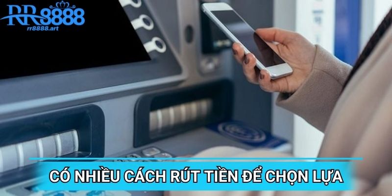 Có nhiều cách rút tiền để chọn lựa
