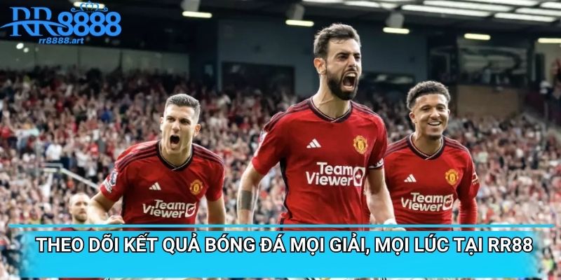 Theo Dõi Kết Quả Bóng Đá Mọi Giải, Mọi Lúc Tại RR88